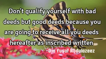 Don't qualify yourself with bad deeds but good deeds because you are going to receive all you deeds