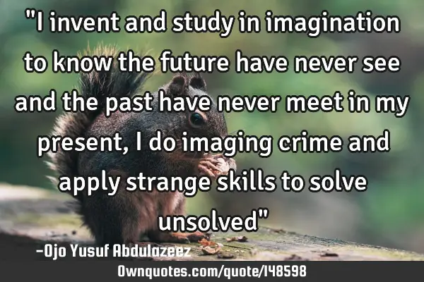 "I invent and study in imagination to know the future have never see and the past have never meet