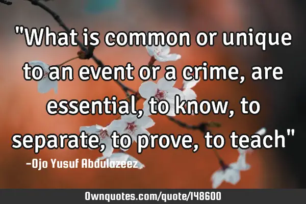 "What is common or unique to an event or a crime, are essential, to know, to separate, to prove, to