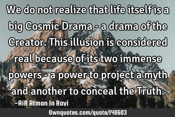 We do not realize that life itself is a big Cosmic Drama - a drama of the Creator. This illusion is