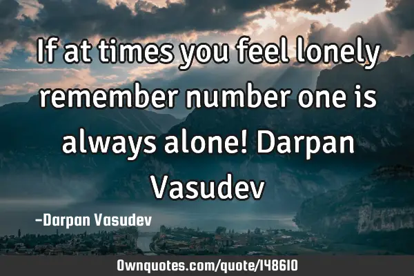 If at times you feel lonely remember number one is always alone! Darpan V