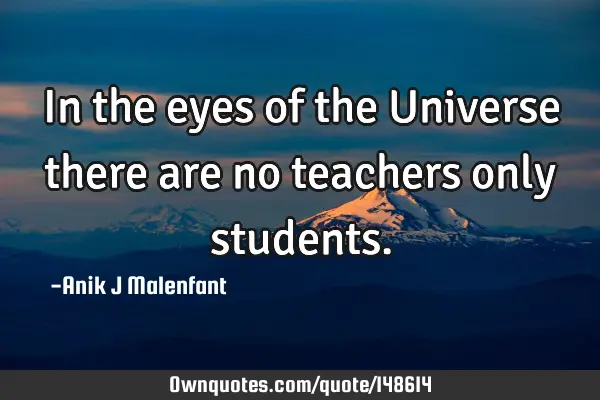 In the eyes of the Universe there are no teachers only