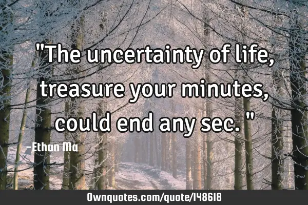 "The uncertainty of life, treasure your minutes, could end any sec."