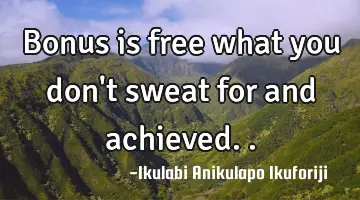Bonus is free what you don't sweat for and achieved..