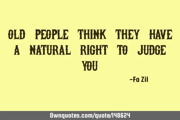 Old people think they have a natural right to judge