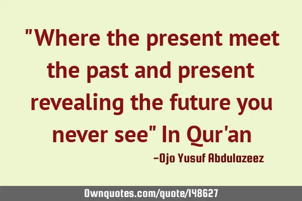 "Where the present meet the past and present revealing the future you never see" In Qur