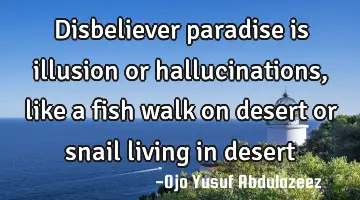 Disbeliever paradise is illusion or hallucinations, like a fish walk on desert or snail living in