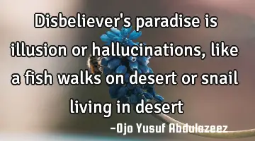 Disbeliever's paradise is illusion or hallucinations, like a fish walks on desert or snail living