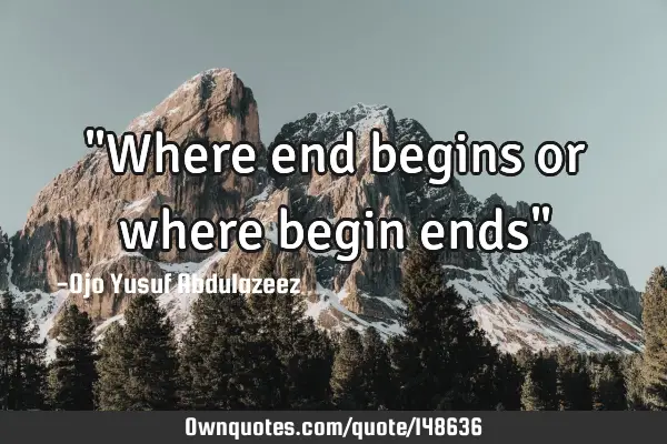"Where end begins or where begin ends"