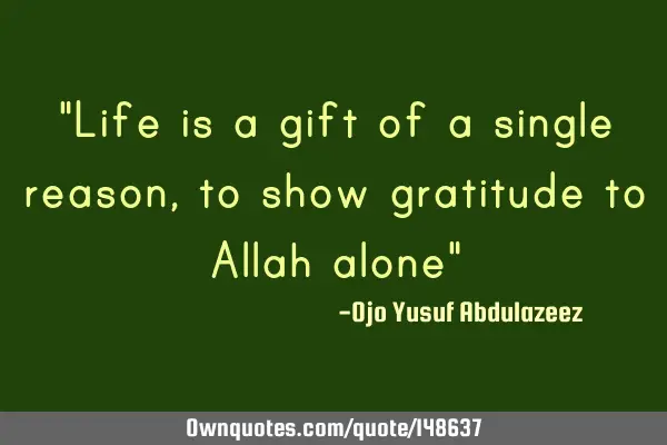 "Life is a gift of a single reason, to show gratitude to Allah alone"