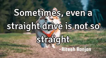 Sometimes, even a straight drive is not so straight