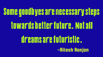 Some goodbyes are necessary steps towards better future. Not all dreams are futuristic.