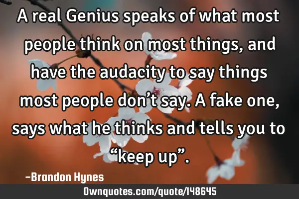 A real Genius speaks of what most people think on most things, and have the audacity to say things