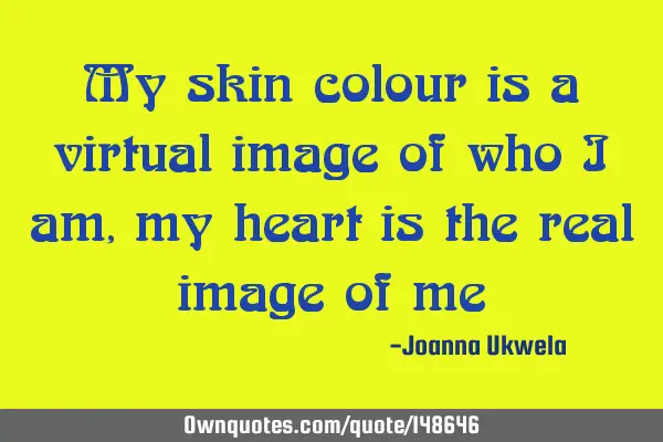 My skin colour is a virtual image of who I am , my heart is the real image of