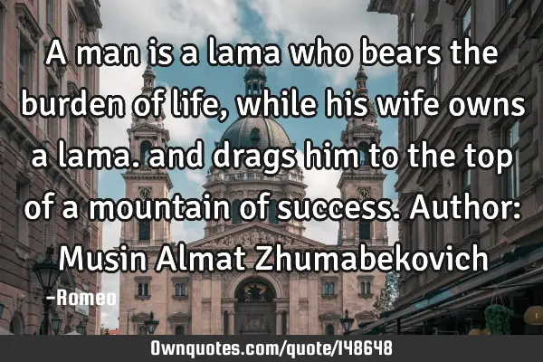 A man is a lama who bears the burden of life, while his wife owns a lama. and drags him to the top