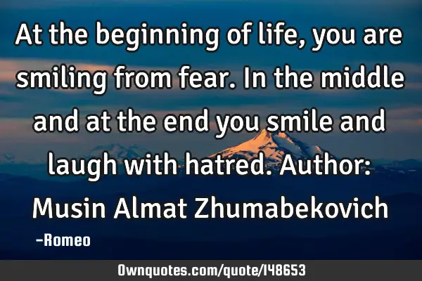 At the beginning of life, you are smiling from fear. In the middle and at the end you smile and