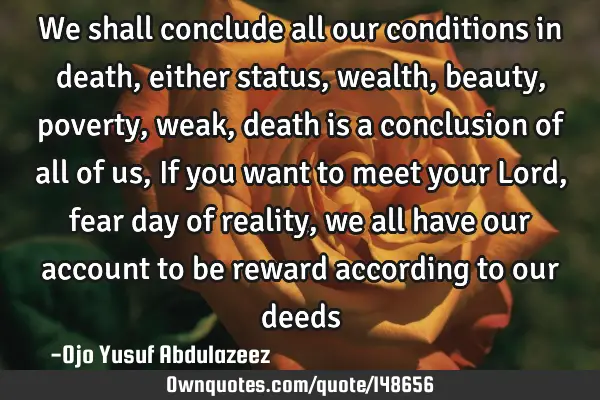 We shall conclude all our conditions in death, either status, wealth, beauty, poverty, weak, death
