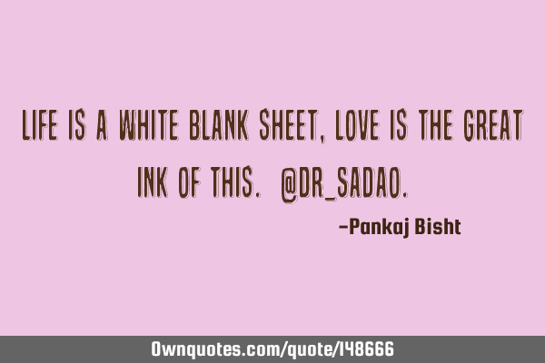Life is a white blank sheet, love is the great ink of this. @Dr_S