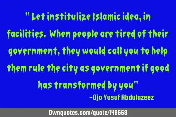 " Let institulize Islamic idea, in facilities. When people are tired of their government, they