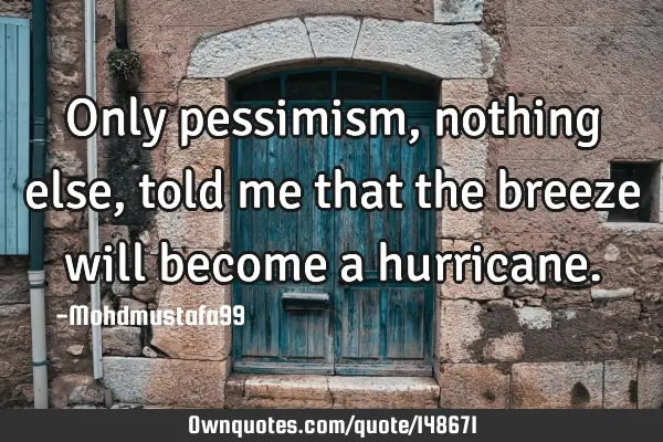 • Only pessimism, nothing else , told me that the breeze will become a