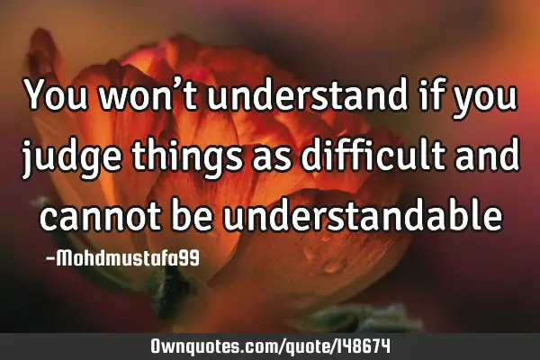 • You won’t understand if you judge things as difficult and cannot be
