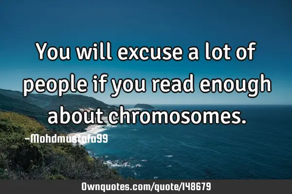 • You will excuse a lot of people if you read enough about