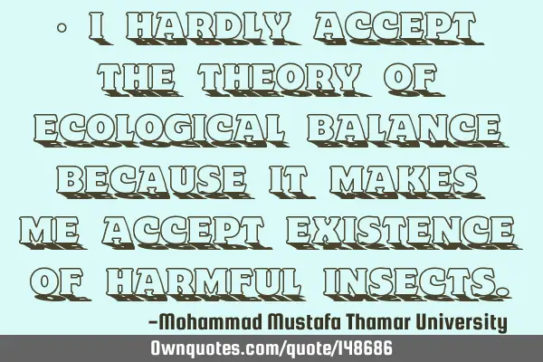 • I hardly accept the theory of ecological balance because it makes me accept existence of