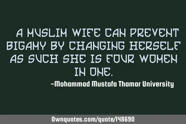 • A Muslim wife can prevent bigamy by changing herself as such she is four women in