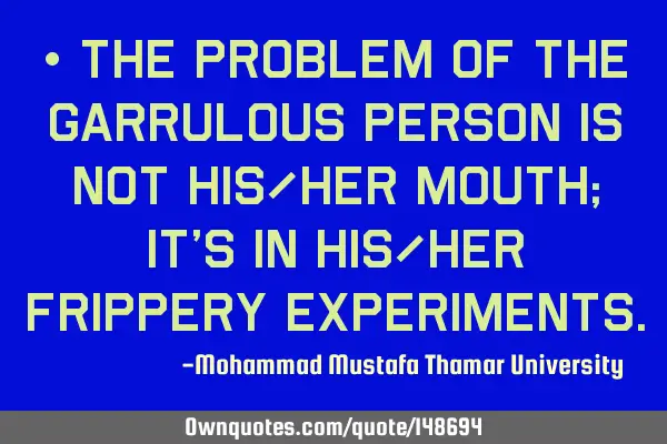 • The problem of the garrulous person is not his/her mouth; it’s in his/her frippery
