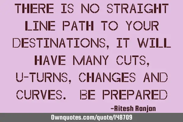 There is no straight line path to your destinations, it will have many cuts, u-turns, changes and