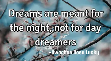 Dreams are meant for the night, not for day