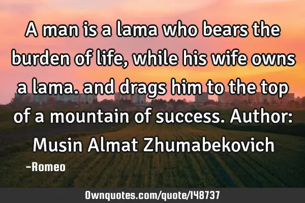 A man is a lama who bears the burden of life, while his wife owns a lama. and drags him to the top