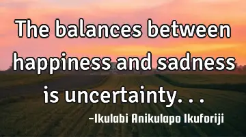 The balances between happiness and sadness is uncertainty...