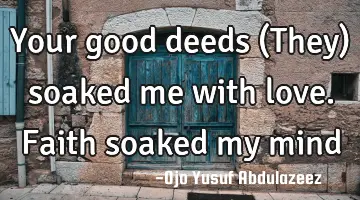 Your good deeds (They) soaked me with love. Faith soaked my mind