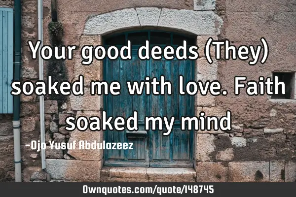 Your good deeds (They) soaked me with love. Faith soaked my
