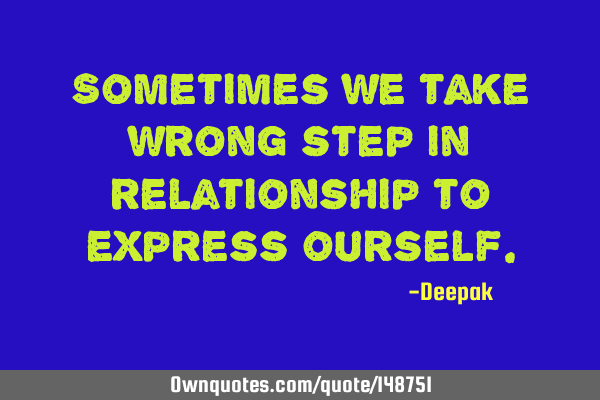 Sometimes we take wrong step in relationship to express