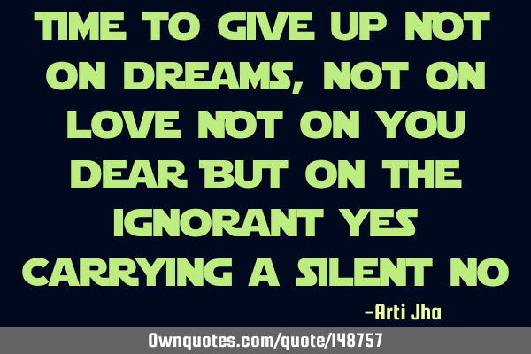 Time to give up Not on dreams,not on love Not on you dear But on the ignorant yes Carrying a silent