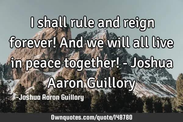 I shall rule and reign forever! And we will all live in peace together! - Joshua Aaron G