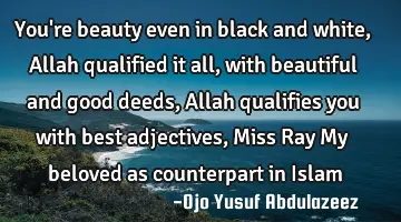 You're beauty even in black and white, Allah qualified it all, with beautiful and good deeds, Allah