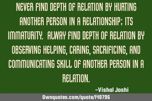 Never find depth of relation by hurting another person in a relationship; Its immaturity. Alway