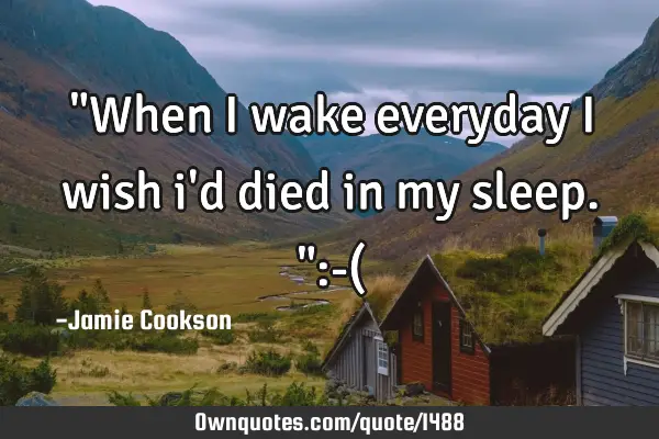 "When I wake everyday I wish i