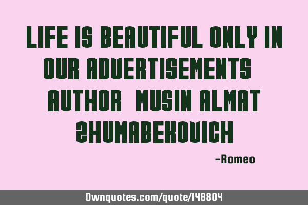 Life is beautiful only in our advertisements. Author: Musin Almat Z