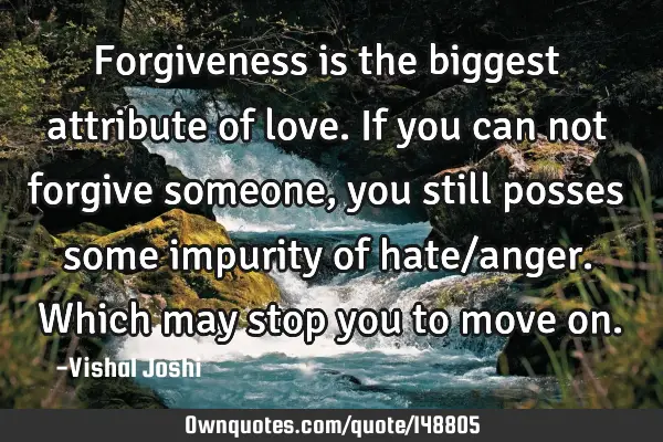 Forgiveness is the biggest attribute of love. If you can not forgive someone, you still posses some