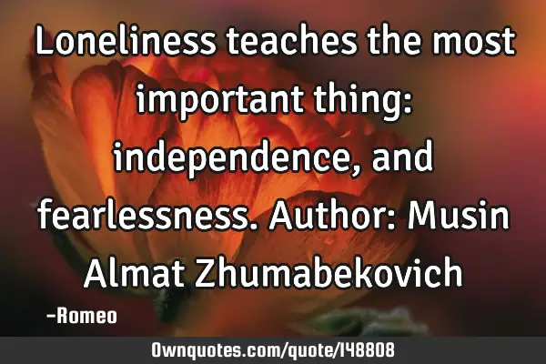 Loneliness teaches the most important thing: independence, and fearlessness. Author: Musin Almat Z