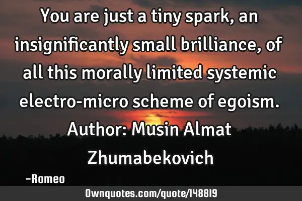You are just a tiny spark, an insignificantly small brilliance, of all this morally limited