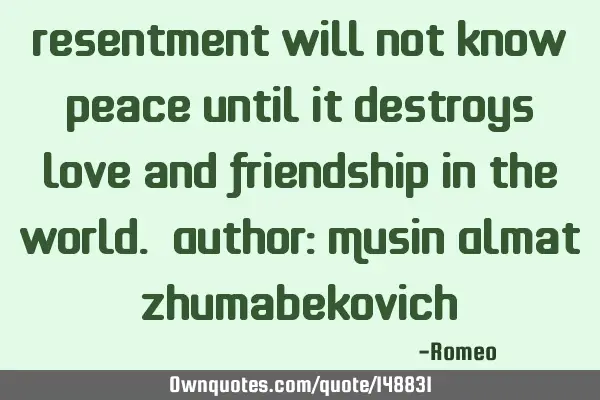 Resentment will not know peace until it destroys love and friendship in the world. Author: Musin A