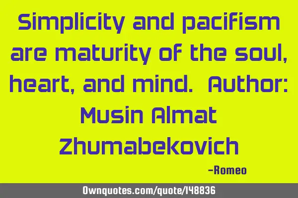Simplicity and pacifism are maturity of the soul, heart, and mind. Author: Musin Almat Z