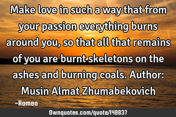 Make love in such a way that from your passion everything burns around you, so that all that
