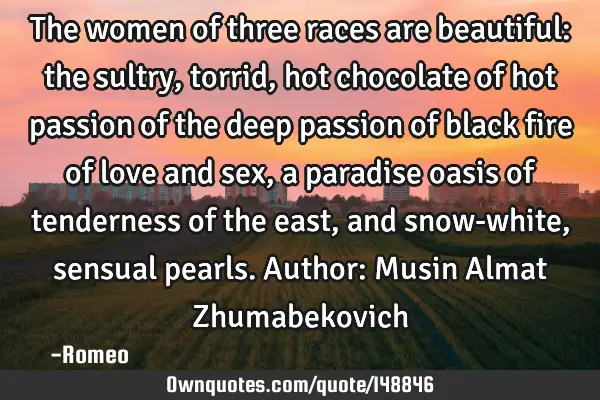 The women of three races are beautiful: the sultry, torrid, hot chocolate of hot passion of the