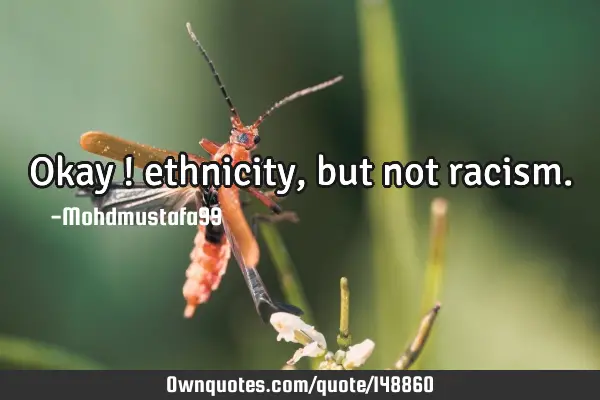• Okay ! ethnicity , but not